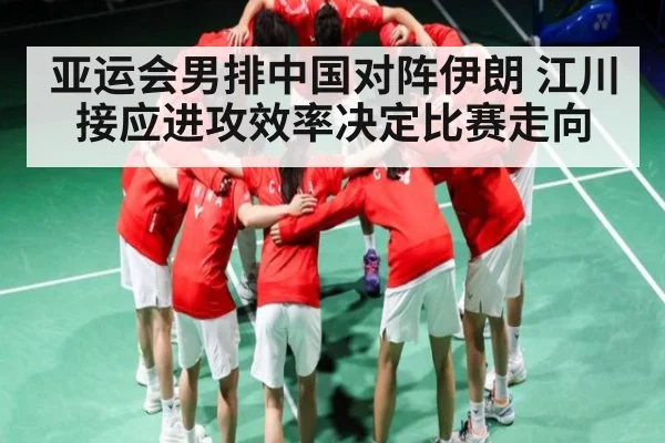 亚运会男排中国对阵伊朗 江川接应进攻效率决定比赛走向(kaiyun)